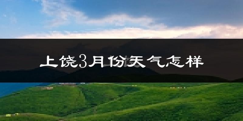 上饶县3月份天气如何?冷热变化大吗?