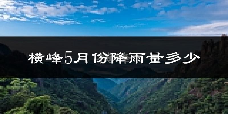 横峰5月份降雨量多少?横峰五月下雨多吗?