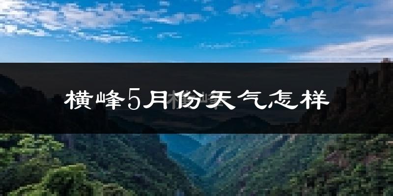 横峰县5月份天气如何?很热吗?