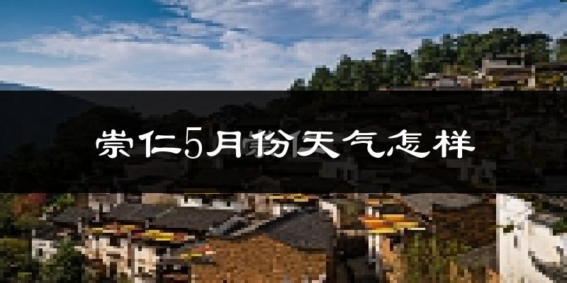 崇仁县5月份天气如何?会很热吗?