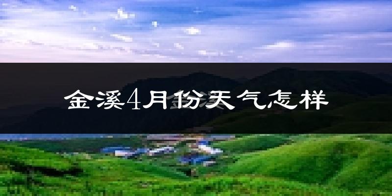 金溪县4月份天气如何?冷热情况怎么样?
