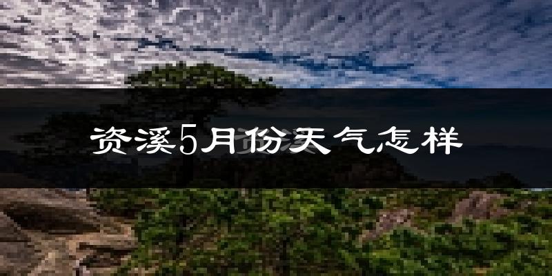 资溪县5月份天气如何?很热吗?
