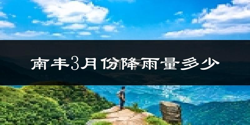 南丰3月份降雨量多少?南丰三月下雨多吗?