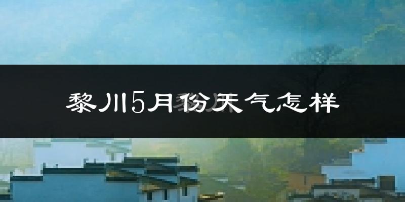 黎川县5月份天气如何?很热吗?