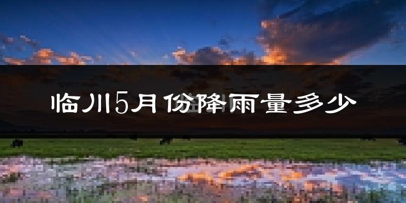 临川5月份降雨量多少?临川五月下雨多吗?