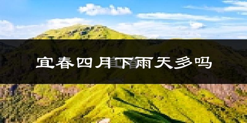 宜春四月下雨天多吗?宜春4月份降雨量多少?