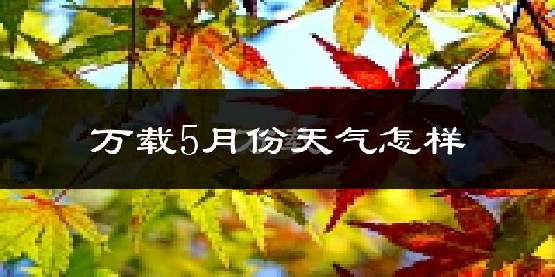 万载县5月份天气如何?很热吗?