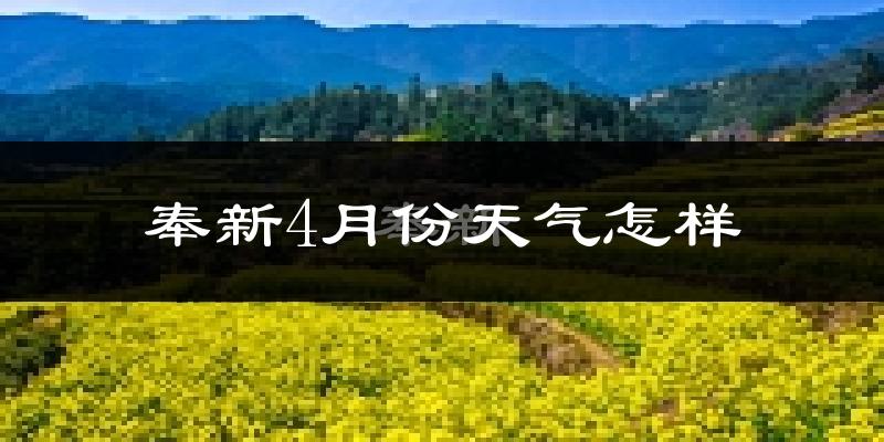 奉新县4月份天气如何?冷热情况怎么样?