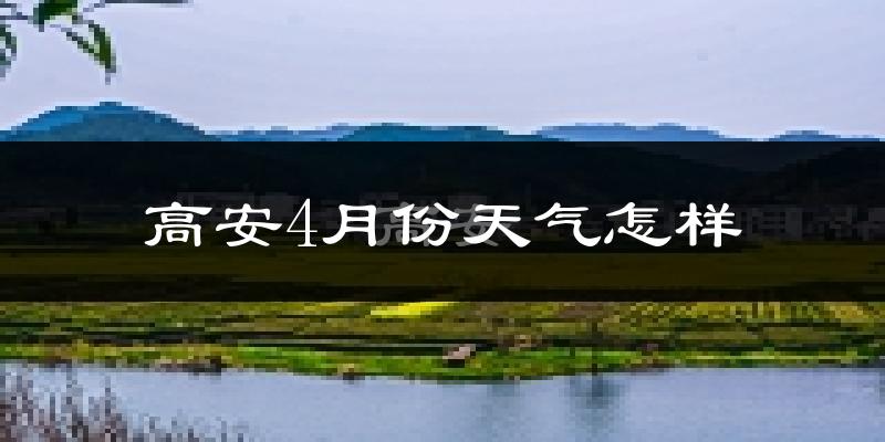 高安市4月份天气如何?冷热情况怎么样?
