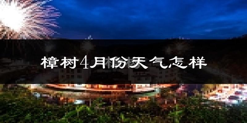 樟树市4月份天气如何?冷热情况怎么样?
