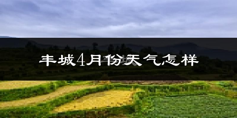丰城市4月份天气如何?冷热情况怎么样?