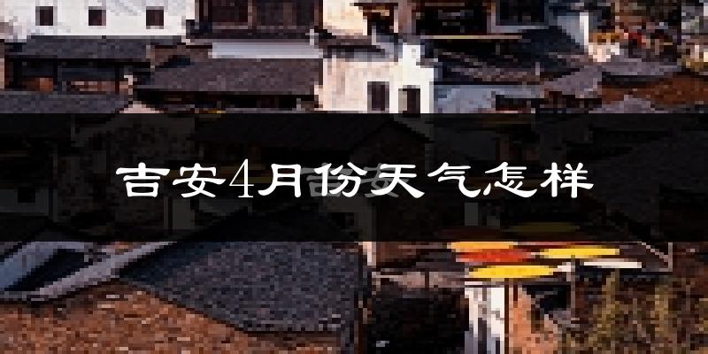 吉安市4月份天气如何?冷热情况怎么样?