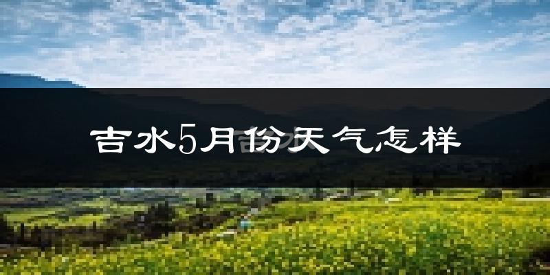 吉水县5月份天气如何?很热吗?