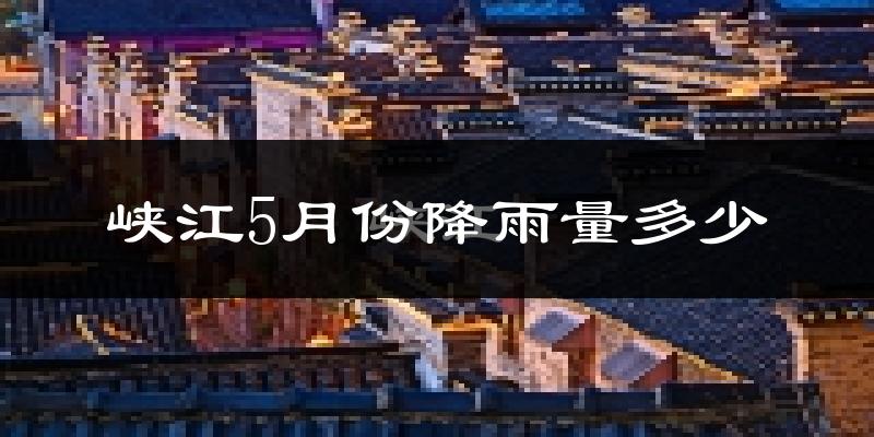 峡江5月份降雨量多少?峡江五月下雨多吗?