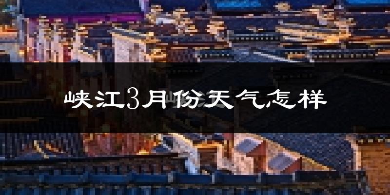 峡江县3月份天气如何?冷热情况怎么样?