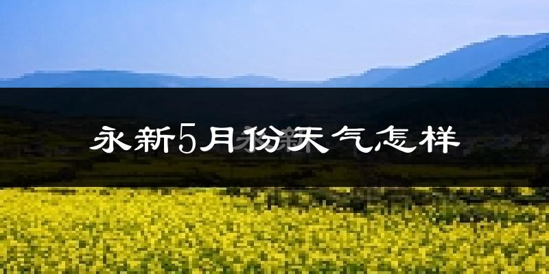 永新县5月份天气如何?很热吗?