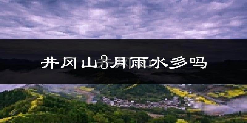 井冈山3月雨水多吗?