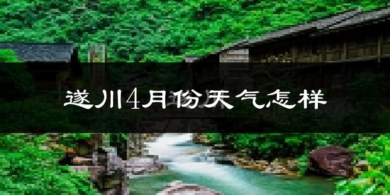遂川县4月份天气如何?冷热情况怎么样?