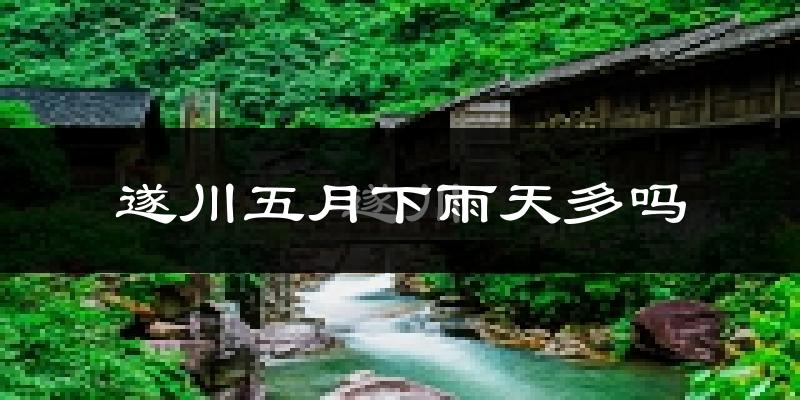 遂川五月下雨天多吗?遂川5月份降雨量多少?