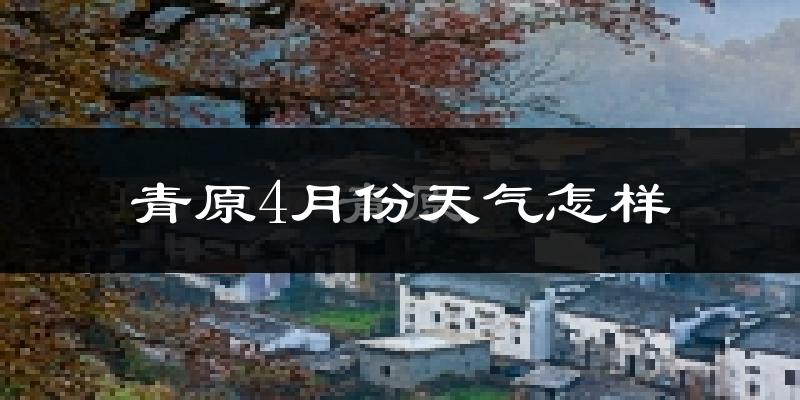 青原4月份天气怎样?青原四月冷吗?