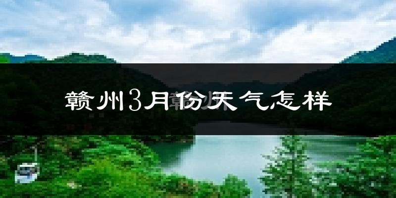 赣州市3月份天气如何?冷热变化大吗?