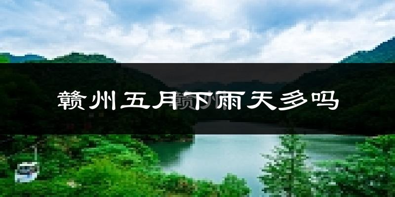 赣州五月下雨天多吗?赣州5月份降雨量多少?