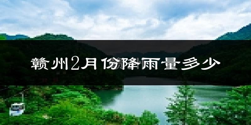 赣州2月份降雨量多少?赣州二月下雨多吗?