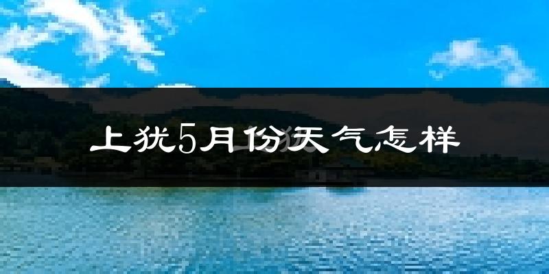 上犹县5月份天气如何?会很热吗?