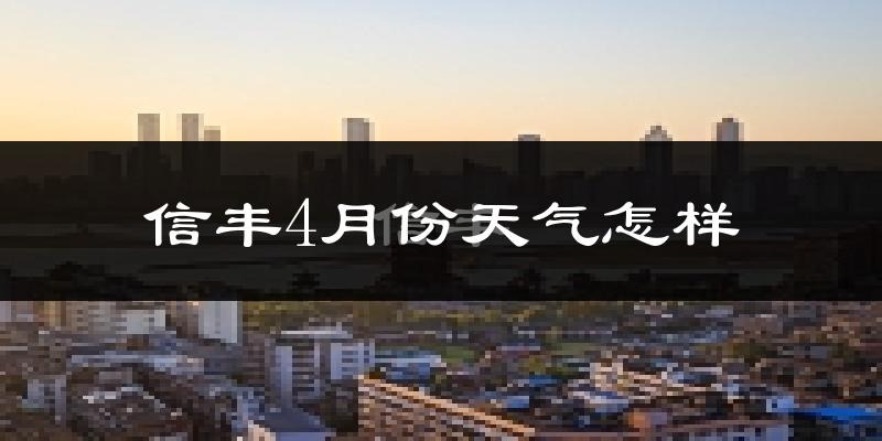 信丰县4月份天气如何?冷热情况怎么样?
