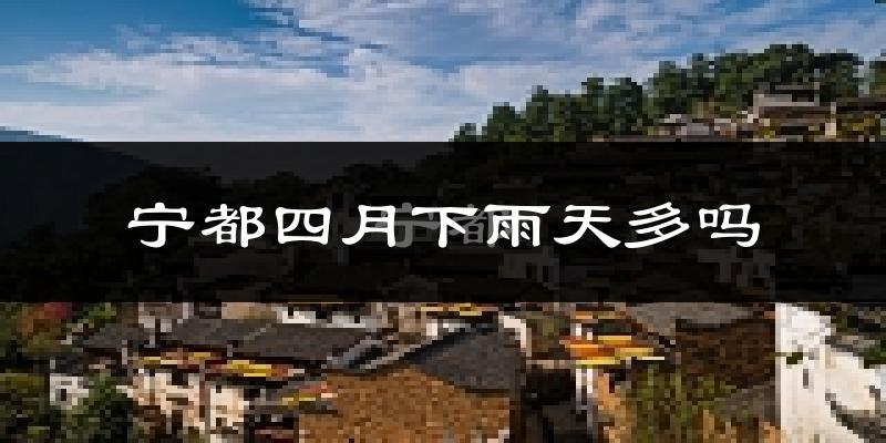 宁都四月下雨天多吗?宁都4月份降雨量多少?