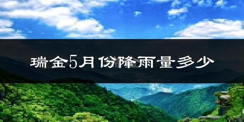 瑞金5月份降雨量多少?瑞金五月下雨多吗?