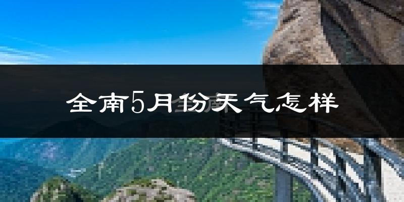 全南县5月份天气如何?会很热吗?