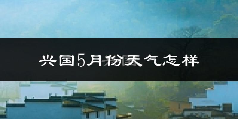 兴国县5月份天气如何?很热吗?