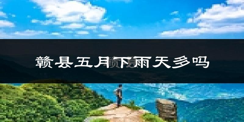 赣县五月下雨天多吗?赣县5月份降雨量多少?
