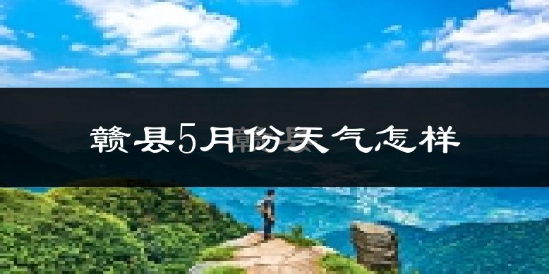 赣县5月份天气如何?很热吗?
