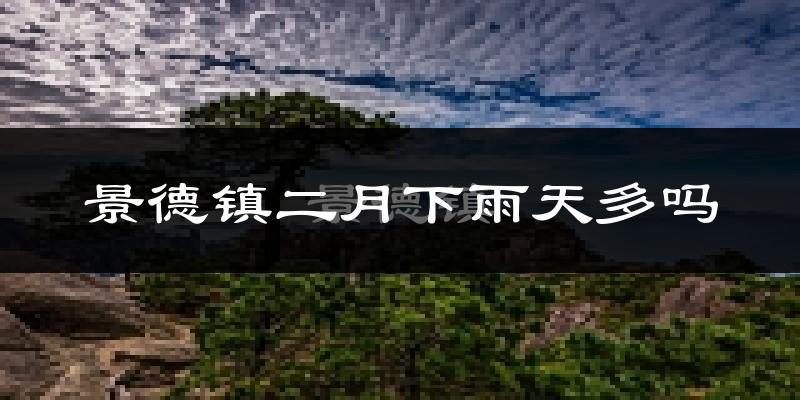 景德镇二月下雨天多吗?景德镇2月份降雨量多少?