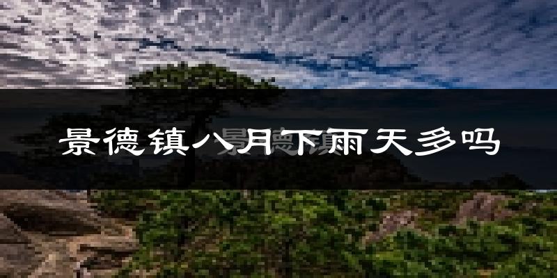 景德镇八月下雨天多吗?景德镇8月份降雨量多少?