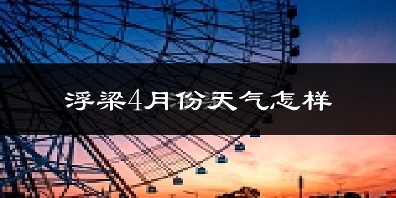 浮梁县4月份天气如何?冷热情况怎么样?
