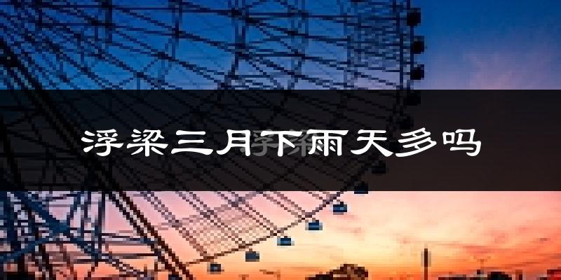 浮梁三月下雨天多吗?浮梁3月份降雨量多少?