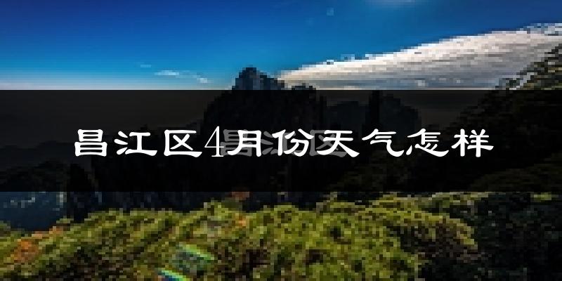 昌江区4月份天气怎样?昌江区四月冷不冷?