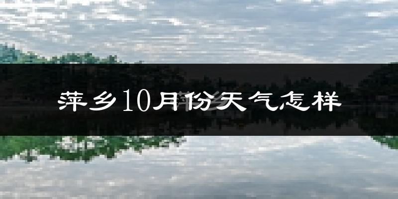 萍乡10月份天气怎样?萍乡十月冷吗?