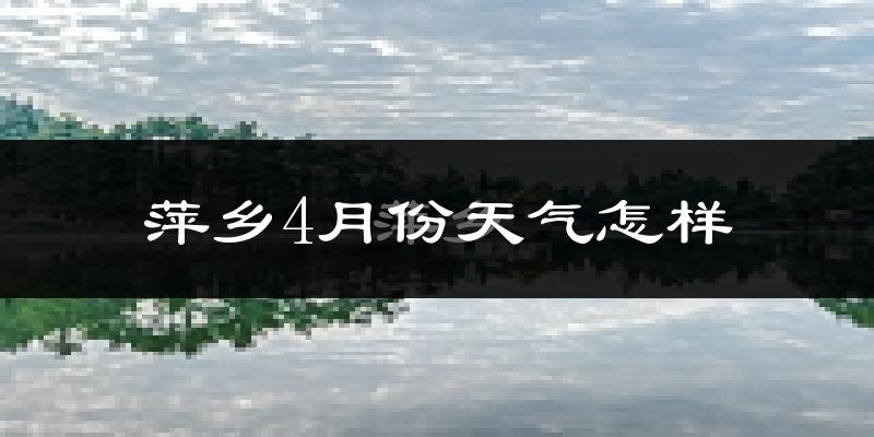 萍乡市4月份天气如何?冷热情况怎么样?