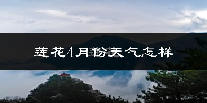 莲花县4月份天气如何?冷热情况怎么样?