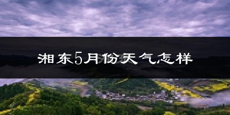 湘东5月份天气怎样?湘东五月冷不冷?