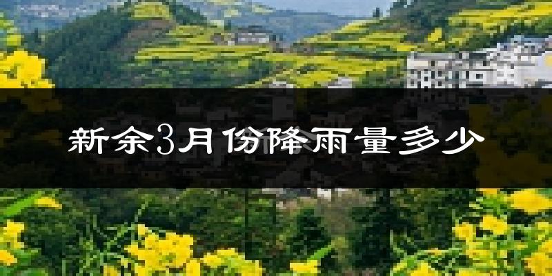 新余3月份降雨量多少?新余三月下雨多吗?