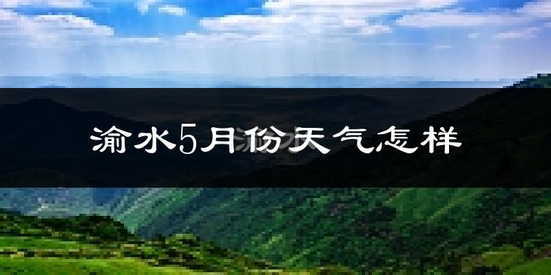 渝水5月份天气怎样?渝水五月冷不冷?