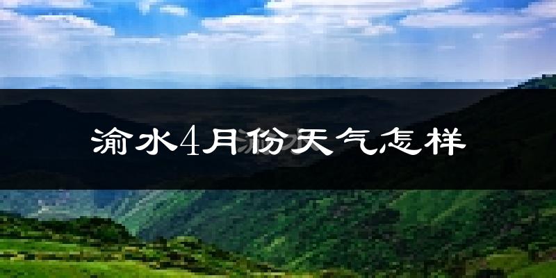 渝水4月份天气怎样?渝水四月冷吗?