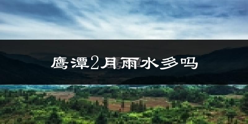 鹰潭2月雨水多吗?