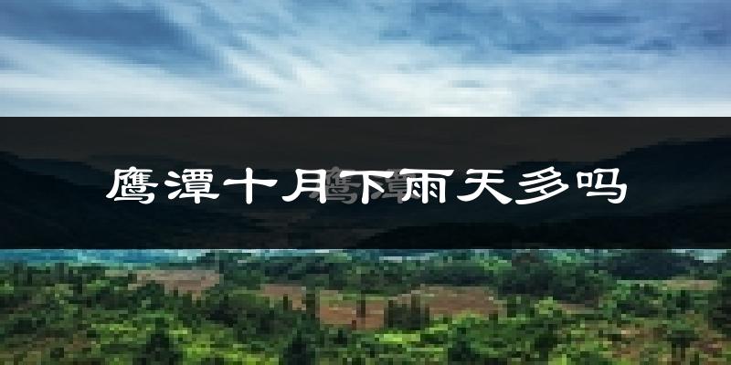 鹰潭十月下雨天多吗?鹰潭10月份降雨量多少?