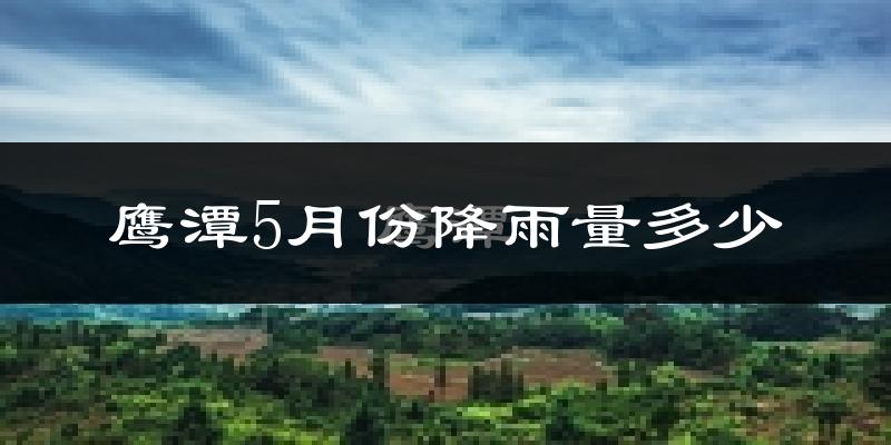 鹰潭5月份降雨量多少?鹰潭五月下雨多吗?